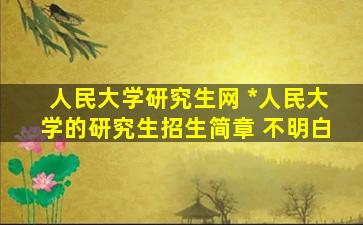 人民大学研究生网 中国人民大学的研究生招生简章 不明白